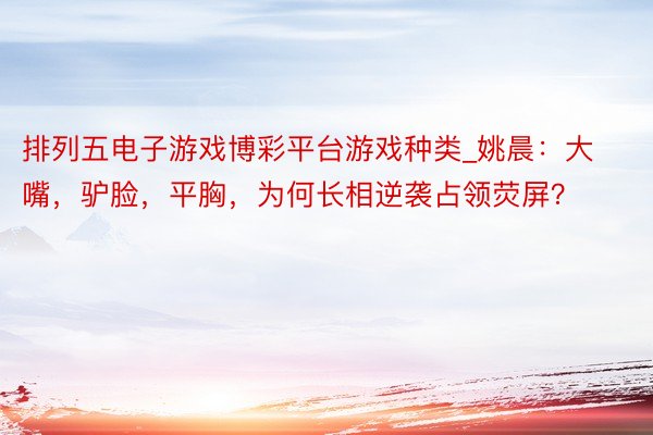 排列五电子游戏博彩平台游戏种类_姚晨：大嘴，驴脸，平胸，为何长相逆袭占领荧屏？