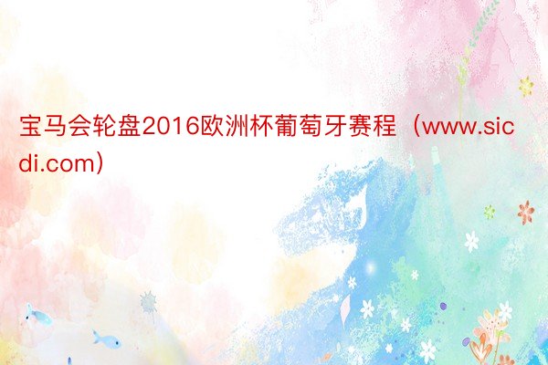 宝马会轮盘2016欧洲杯葡萄牙赛程（www.sicdi.com）