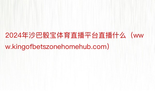 2024年沙巴骰宝体育直播平台直播什么（www.kingofbetszonehomehub.com）