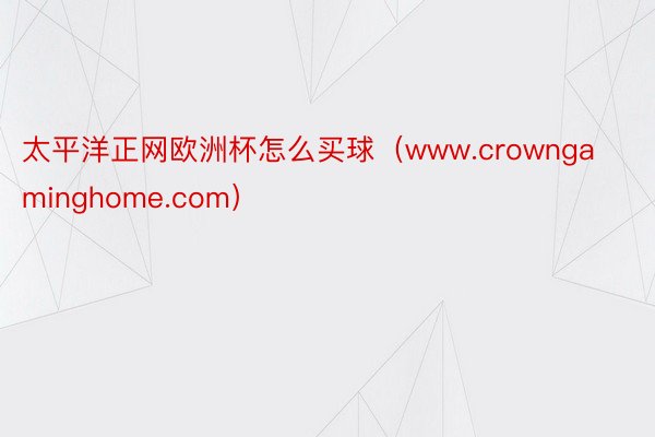 太平洋正网欧洲杯怎么买球（www.crowngaminghome.com）