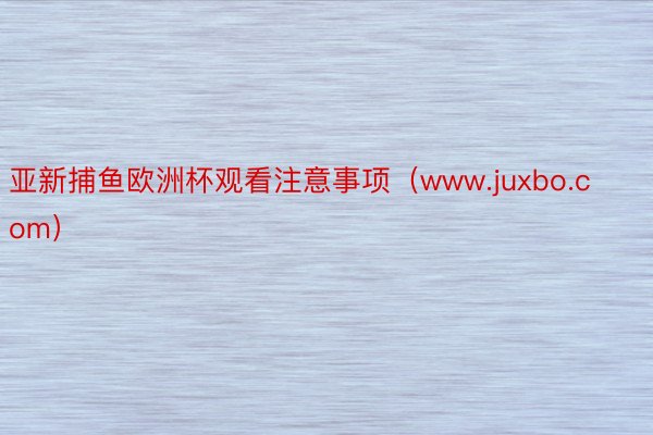 亚新捕鱼欧洲杯观看注意事项（www.juxbo.com）