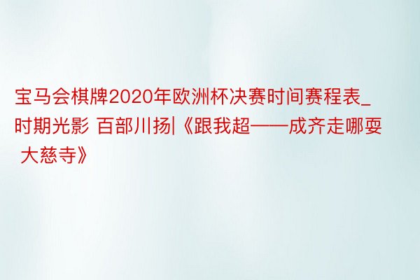 宝马会棋牌2020年欧洲杯决赛时间赛程表_时期光影 百部川扬|《跟我超——成齐走哪耍  大慈寺》