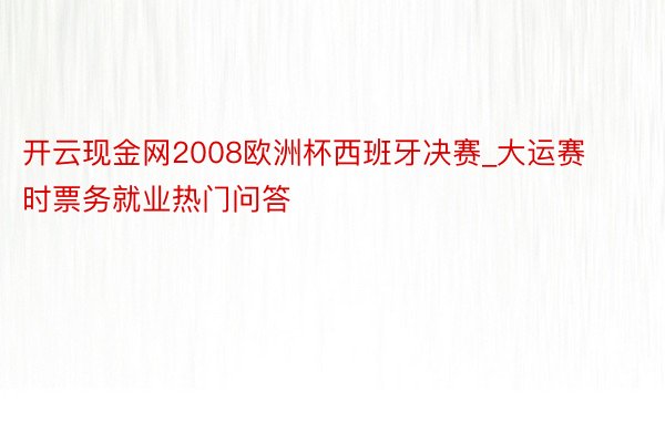 开云现金网2008欧洲杯西班牙决赛_大运赛时票务就业热门问答