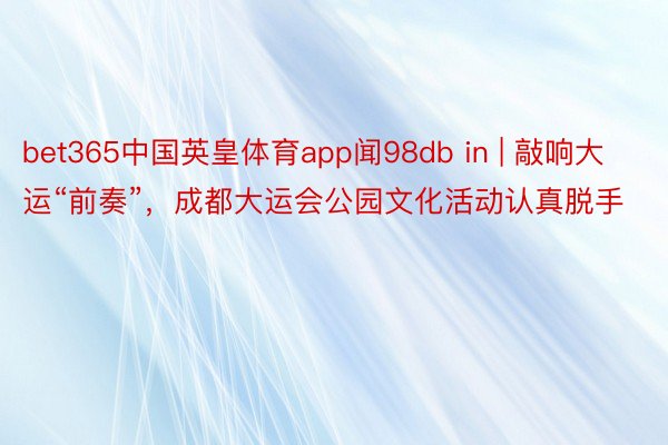 bet365中国英皇体育app闻98db in | 敲响大运“前奏”，成都大运会公园文化活动认真脱手