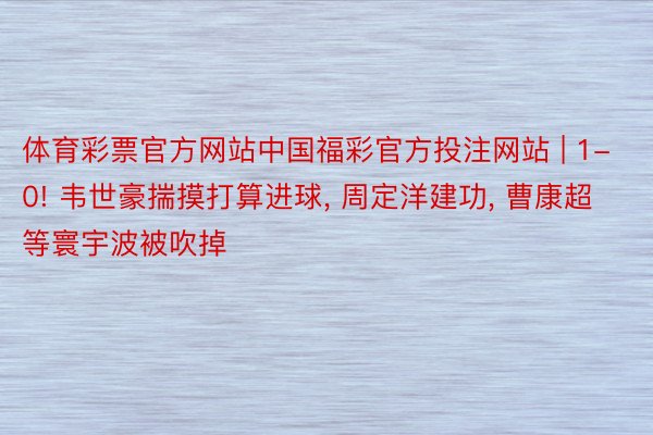 体育彩票官方网站中国福彩官方投注网站 | 1-0! 韦世豪揣摸打算进球, 周定洋建功, 曹康超等寰宇波被吹掉