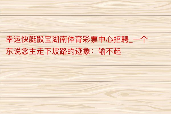 幸运快艇骰宝湖南体育彩票中心招聘_一个东说念主走下坡路的迹象：输不起