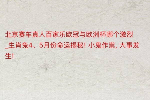 北京赛车真人百家乐欧冠与欧洲杯哪个激烈_生肖兔4、5月份命运揭秘! 小鬼作祟, 大事发生!