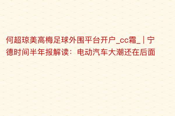 何超琼美高梅足球外围平台开户_cc霜_ | 宁德时间半年报解读：电动汽车大潮还在后面