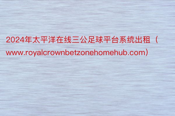 2024年太平洋在线三公足球平台系统出租（www.royalcrownbetzonehomehub.com）