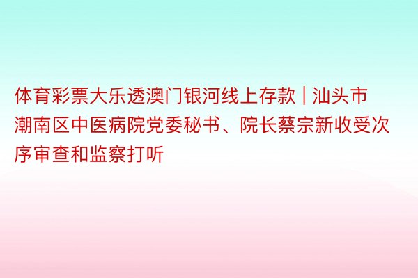 体育彩票大乐透澳门银河线上存款 | 汕头市潮南区中医病院党委秘书、院长蔡宗新收受次序审查和监察打听