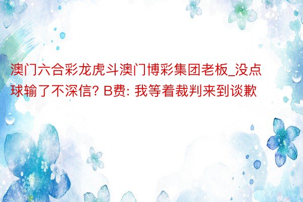 澳门六合彩龙虎斗澳门博彩集团老板_没点球输了不深信? B费: 我等着裁判来到谈歉