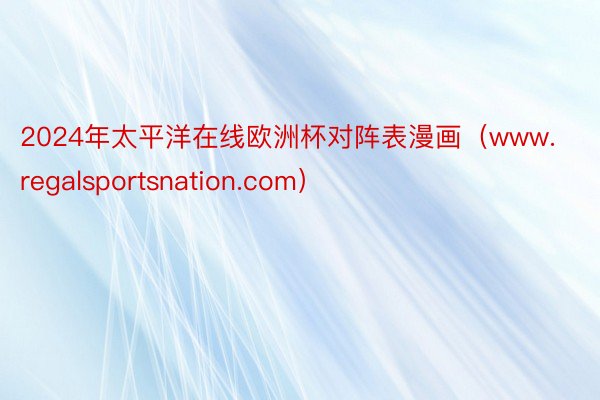 2024年太平洋在线欧洲杯对阵表漫画（www.regalsportsnation.com）