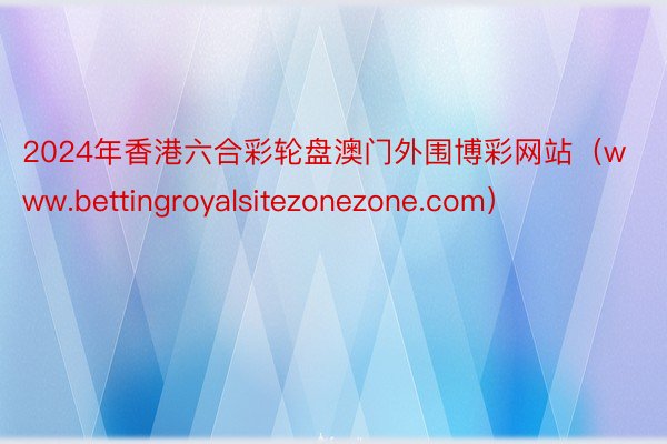 2024年香港六合彩轮盘澳门外围博彩网站（www.bettingroyalsitezonezone.com）