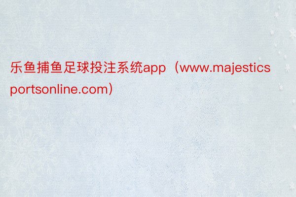 乐鱼捕鱼足球投注系统app（www.majesticsportsonline.com）