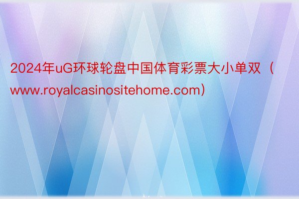 2024年uG环球轮盘中国体育彩票大小单双（www.royalcasinositehome.com）