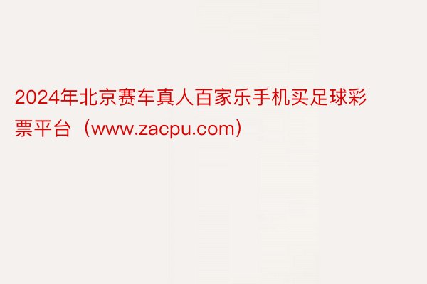 2024年北京赛车真人百家乐手机买足球彩票平台（www.zacpu.com）