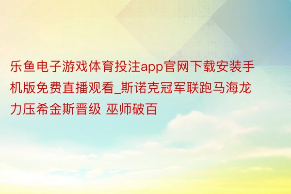 乐鱼电子游戏体育投注app官网下载安装手机版免费直播观看_斯诺克冠军联跑马海龙力压希金斯晋级 巫师破百