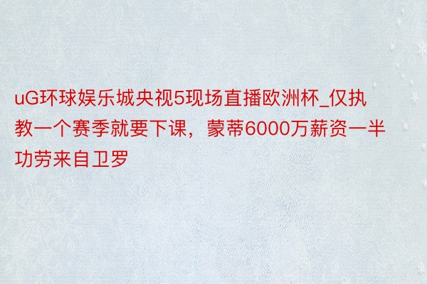 uG环球娱乐城央视5现场直播欧洲杯_仅执教一个赛季就要下课，蒙蒂6000万薪资一半功劳来自卫罗