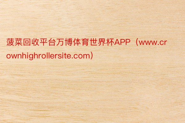 菠菜回收平台万博体育世界杯APP（www.crownhighrollersite.com）