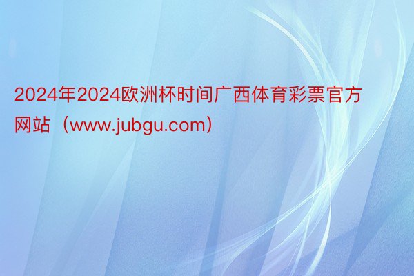 2024年2024欧洲杯时间广西体育彩票官方网站（www.jubgu.com）