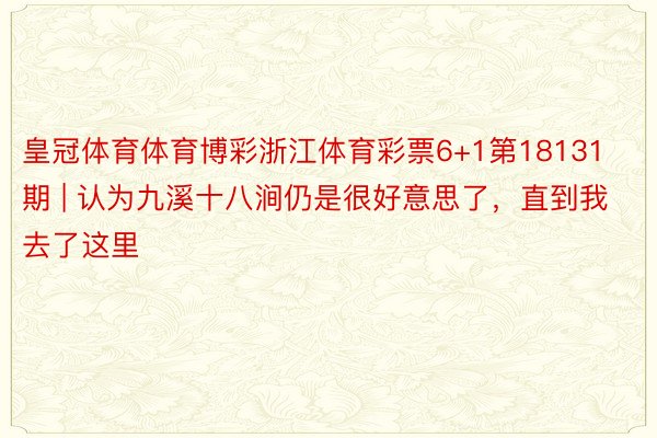 皇冠体育体育博彩浙江体育彩票6+1第18131期 | 认为九溪十八涧仍是很好意思了，直到我去了这里