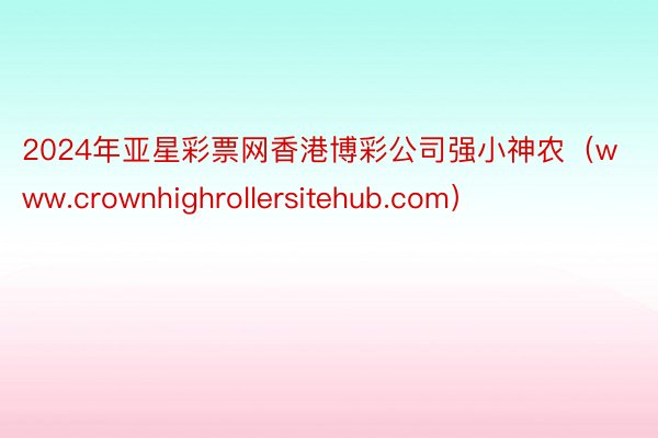 2024年亚星彩票网香港博彩公司强小神农（www.crownhighrollersitehub.com）