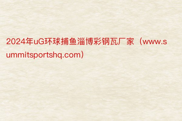 2024年uG环球捕鱼淄博彩钢瓦厂家（www.summitsportshq.com）