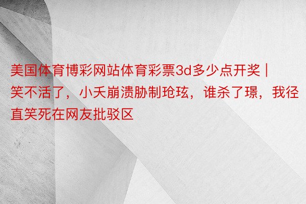 美国体育博彩网站体育彩票3d多少点开奖 | 笑不活了，小夭崩溃胁制玱玹，谁杀了璟，我径直笑死在网友批驳区