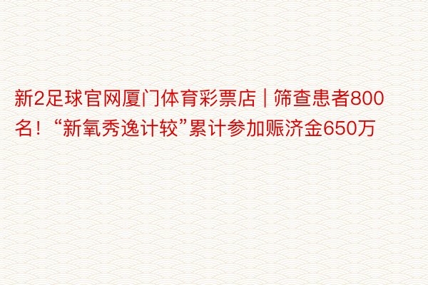 新2足球官网厦门体育彩票店 | 筛查患者800名！“新氧秀逸计较”累计参加赈济金650万