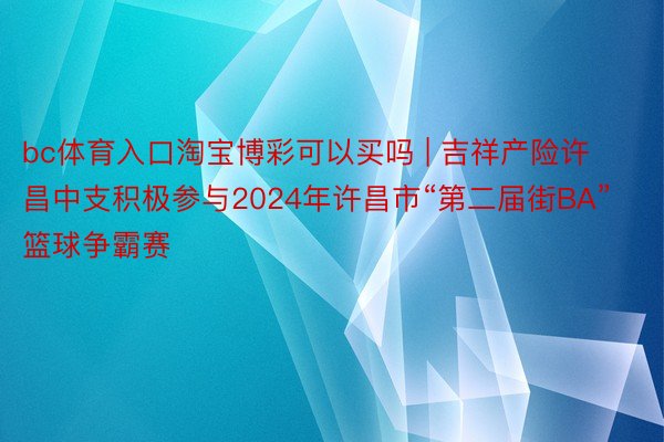 bc体育入口淘宝博彩可以买吗 | 吉祥产险许昌中支积极参与2024年许昌市“第二届街BA”篮球争霸赛