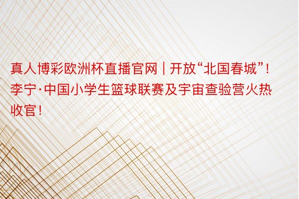 真人博彩欧洲杯直播官网 | 开放“北国春城”！李宁·中国小学生篮球联赛及宇宙查验营火热收官！