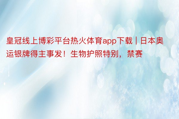 皇冠线上博彩平台热火体育app下载 | 日本奥运银牌得主事发！生物护照特别，禁赛