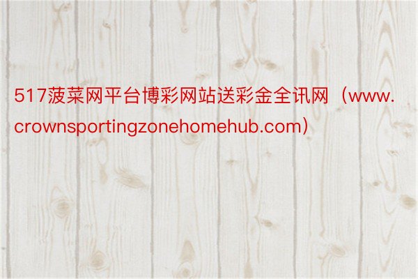 517菠菜网平台博彩网站送彩金全讯网（www.crownsportingzonehomehub.com）