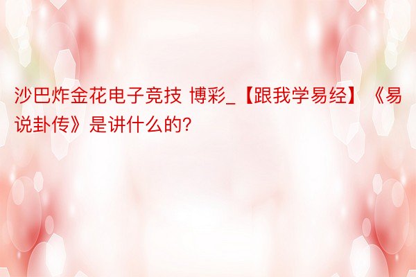 沙巴炸金花电子竞技 博彩_【跟我学易经】《易・说卦传》是讲什么的？