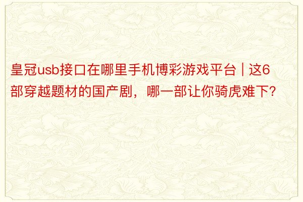 皇冠usb接口在哪里手机博彩游戏平台 | 这6部穿越题材的国产剧，哪一部让你骑虎难下？