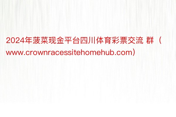 2024年菠菜现金平台四川体育彩票交流 群（www.crownracessitehomehub.com）