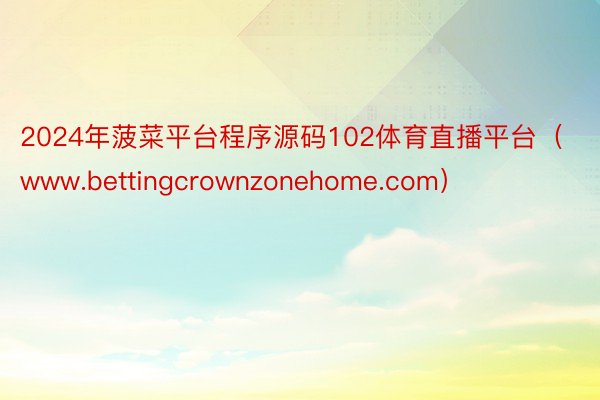 2024年菠菜平台程序源码102体育直播平台（www.bettingcrownzonehome.com）