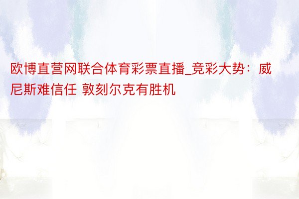 欧博直营网联合体育彩票直播_竞彩大势：威尼斯难信任 敦刻尔克有胜机