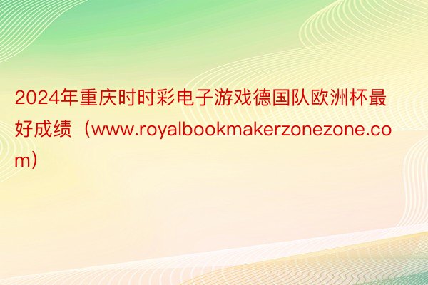 2024年重庆时时彩电子游戏德国队欧洲杯最好成绩（www.royalbookmakerzonezone.com）