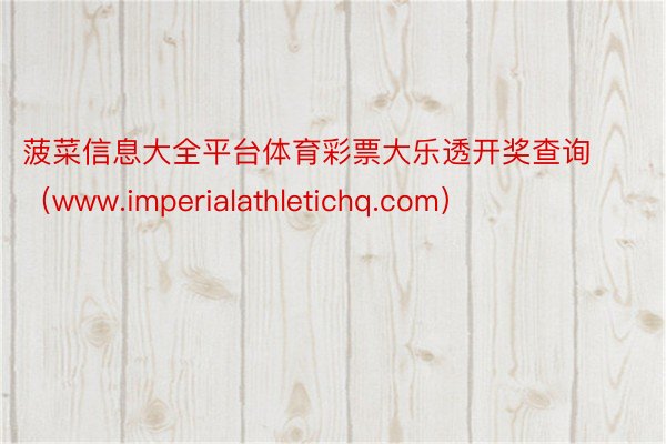 菠菜信息大全平台体育彩票大乐透开奖查询（www.imperialathletichq.com）