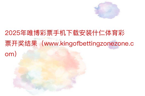 2025年唯博彩票手机下载安装什仁体育彩票开奖结果（www.kingofbettingzonezone.com）