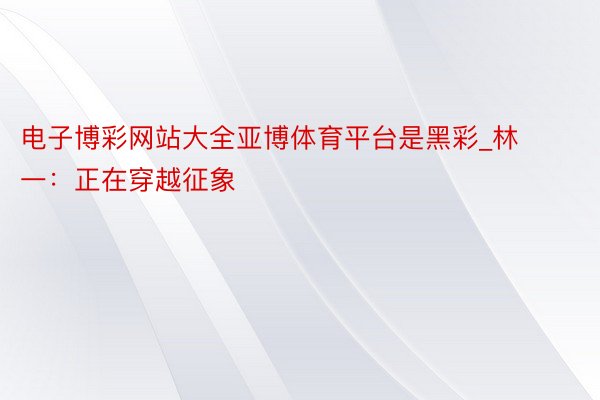 电子博彩网站大全亚博体育平台是黑彩_林一：正在穿越征象