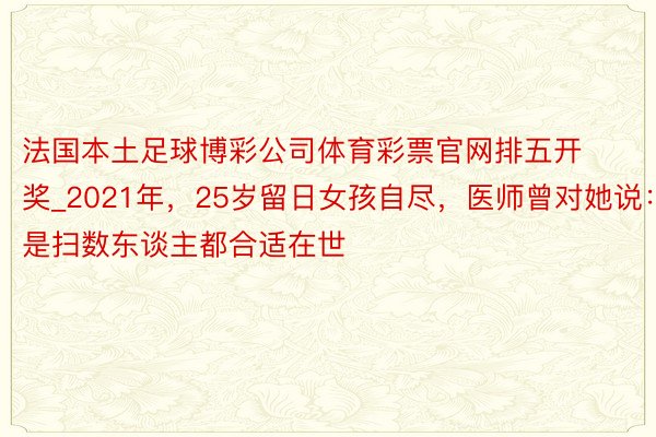 法国本土足球博彩公司体育彩票官网排五开奖_2021年，25岁留日女孩自尽，医师曾对她说：不是扫数东谈主都合适在世