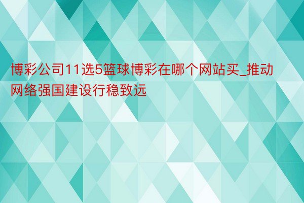 博彩公司11选5篮球博彩在哪个网站买_推动网络强国建设行稳致远