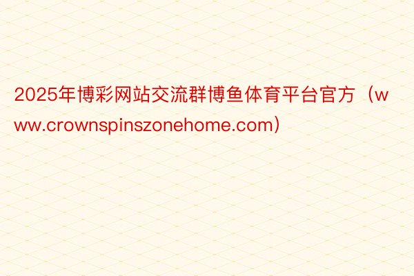 2025年博彩网站交流群博鱼体育平台官方（www.crownspinszonehome.com）