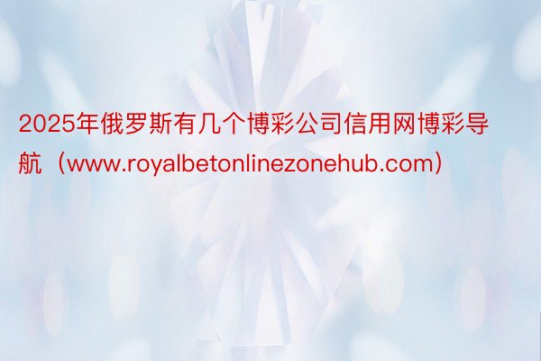 2025年俄罗斯有几个博彩公司信用网博彩导航（www.royalbetonlinezonehub.com）