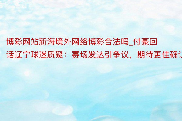 博彩网站新海境外网络博彩合法吗_付豪回话辽宁球迷质疑：赛场发达引争议，期待更佳确认