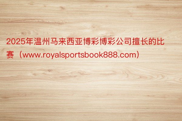 2025年温州马来西亚博彩博彩公司擅长的比赛（www.royalsportsbook888.com）