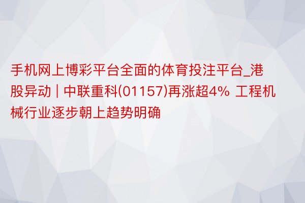 手机网上博彩平台全面的体育投注平台_港股异动 | 中联重科(01157)再涨超4% 工程机械行业逐步朝上趋势明确