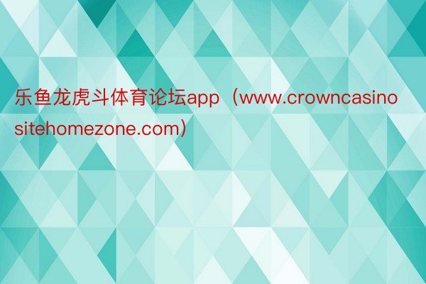 乐鱼龙虎斗体育论坛app(www.crowncasinositehomezone.com)